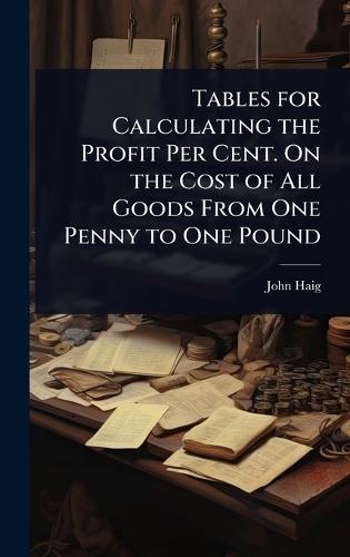 Tables for Calculating the Profit Per Cent. On the Cost of All Goods From One Penny to One Pound  by John Haig at Abbey's Bookshop, 
