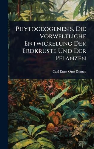Phytogeogenesis, Die Vorweltliche Entwickelung Der Erdkruste Und Der Pflanzen  by Carl Ernst Otto Kuntze at Abbey's Bookshop, 