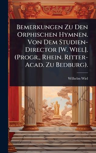 Bemerkungen Zu Den Orphischen Hymnen. Von Dem Studien-Director [W. Wiel]. (Progr., Rhein. Ritter-Acad. Zu Bedburg).  by Wilhelm Wiel at Abbey's Bookshop, 