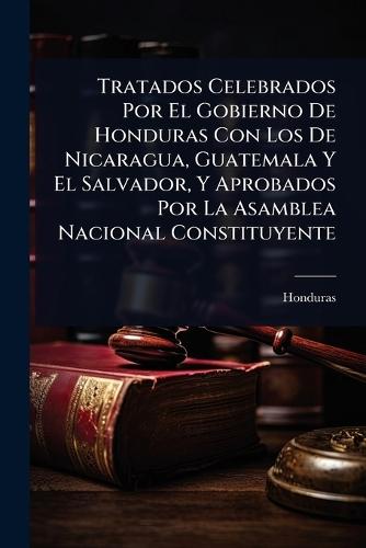 Tratados Celebrados Por El Gobierno De Honduras Con Los De Nicaragua, Guatemala Y El Salvador, Y Aprobados Por La Asamblea Nacional Constituyente  by Honduras at Abbey's Bookshop, 