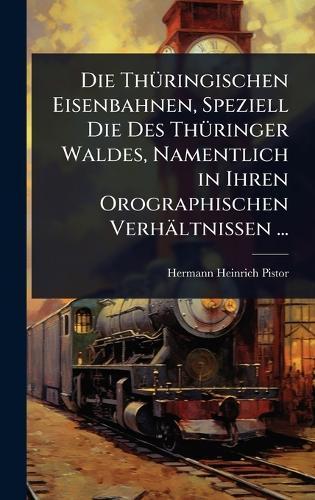 Die ThÃ1/4ringischen Eisenbahnen, Speziell Die Des ThÃ1/4ringer Waldes, Namentlich in Ihren Orographischen Verhältnissen ...  by Hermann Heinrich Pistor at Abbey's Bookshop, 