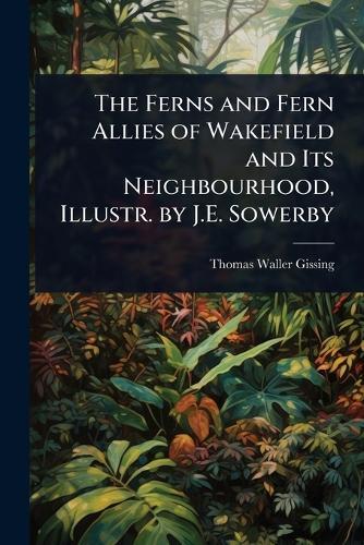 The Ferns and Fern Allies of Wakefield and Its Neighbourhood, Illustr. by J.E. Sowerby  by Thomas Waller Gissing at Abbey's Bookshop, 