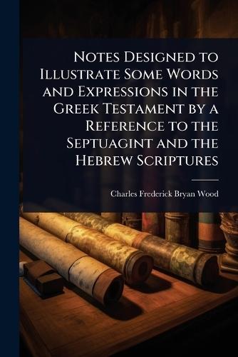 Notes Designed to Illustrate Some Words and Expressions in the Greek Testament by a Reference to the Septuagint and the Hebrew Scriptures  by Charles Frederick Bryan Wood at Abbey's Bookshop, 