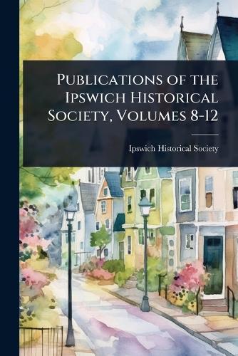 Publications of the Ipswich Historical Society, Volumes 8-12  by Ipswich Historical Society at Abbey's Bookshop, 