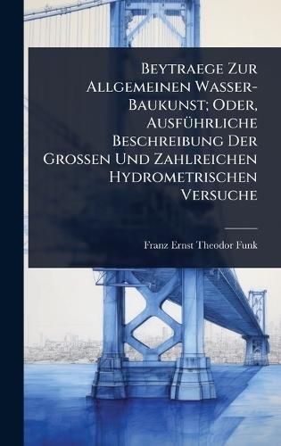 Beytraege Zur Allgemeinen Wasser-Baukunst; Oder, AusfÃ1/4hrliche Beschreibung Der Grossen Und Zahlreichen Hydrometrischen Versuche  by Franz Ernst Theodor Funk at Abbey's Bookshop, 