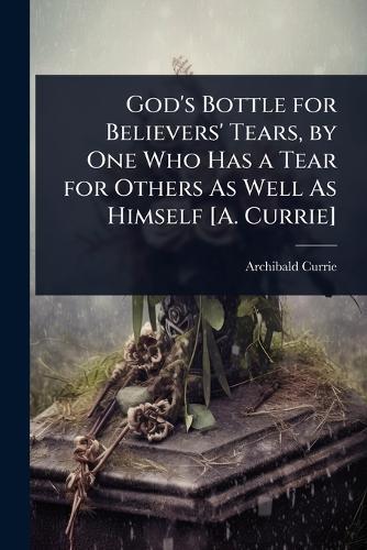 God's Bottle for Believers' Tears, by One Who Has a Tear for Others As Well As Himself [A. Currie]  by Archibald Currie at Abbey's Bookshop, 