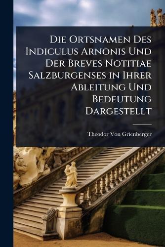 Die Ortsnamen Des Indiculus Arnonis Und Der Breves Notitiae Salzburgenses in Ihrer Ableitung Und Bedeutung Dargestellt  by Theodor Von Grienberger at Abbey's Bookshop, 