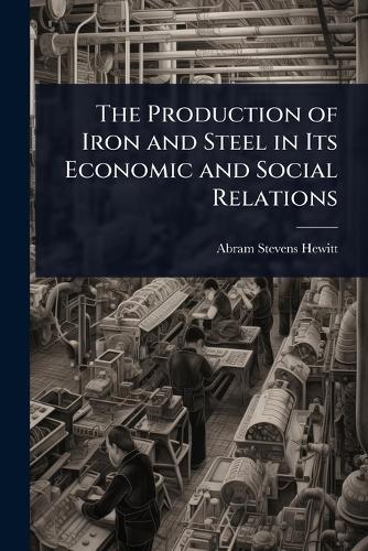 The Production of Iron and Steel in Its Economic and Social Relations  by Abram Stevens Hewitt at Abbey's Bookshop, 