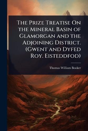 The Prize Treatise On the Mineral Basin of Glamorgan and the Adjoining District. (Gwent and Dyfed Roy. Eisteddfod)  by Thomas William Booker at Abbey's Bookshop, 