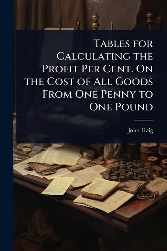 Tables for Calculating the Profit Per Cent. On the Cost of All Goods From One Penny to One Pound  by John Haig at Abbey's Bookshop, 