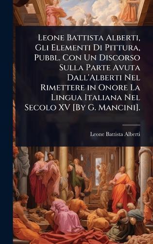 Leone Battista Alberti, Gli Elementi Di Pittura, Pubbl. Con Un Discorso Sulla Parte Avuta Dall'Alberti Nel Rimettere in Onore La Lingua Italiana Nel Secolo XV [By G. Mancini].  by Leone Battista Alberti at Abbey's Bookshop, 