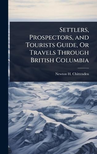 Settlers, Prospectors, and Tourists Guide, Or Travels Through British Columbia  by Newton Henry Chittenden at Abbey's Bookshop, 