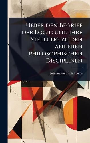 Ueber den Begriff der Logic und ihre Stellung zu den anderen philosophischen Disciplinen  by Johann Heinrich Loewe at Abbey's Bookshop, 