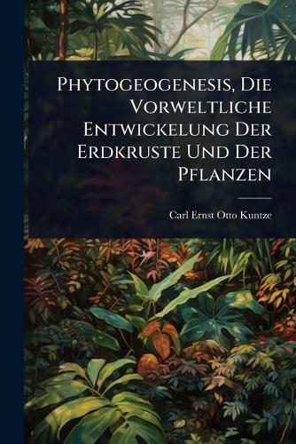 Phytogeogenesis, Die Vorweltliche Entwickelung Der Erdkruste Und Der Pflanzen  by Carl Ernst Otto Kuntze at Abbey's Bookshop, 