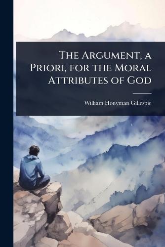The Argument, a Priori, for the Moral Attributes of God  by William Honyman Gillespie at Abbey's Bookshop, 