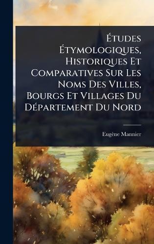 Ã&#137;tudes Ã&#137;tymologiques, Historiques Et Comparatives Sur Les Noms Des Villes, Bourgs Et Villages Du DÃ(c)partement Du Nord  by Eugène Mannier at Abbey's Bookshop, 