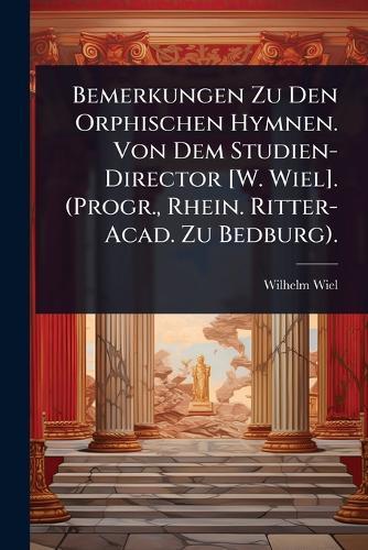 Bemerkungen Zu Den Orphischen Hymnen. Von Dem Studien-Director [W. Wiel]. (Progr., Rhein. Ritter-Acad. Zu Bedburg).  by Wilhelm Wiel at Abbey's Bookshop, 