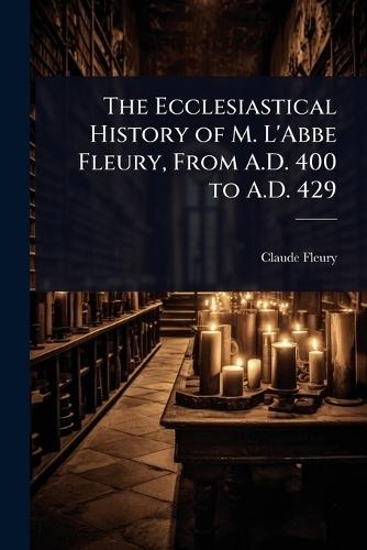 The Ecclesiastical History of M. L'Abbe Fleury, From A.D. 400 to A.D. 429  by Claude Fleury at Abbey's Bookshop, 