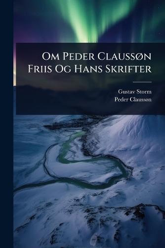 Om Peder ClaussÃ, n Friis Og Hans Skrifter  by Gustav Storm at Abbey's Bookshop, 
