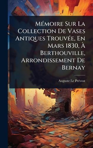 MÃ(c)moire Sur La Collection De Vases Antiques TrouvÃ(c)e, En Mars 1830, Ã&#128; Berthouville, Arrondissement De Bernay  by Auguste Le Prã(c)Vost at Abbey's Bookshop, 