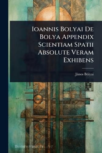 Ioannis Bolyai De Bolya Appendix Scientiam Spatii Absolute Veram Exhibens  by Jànos Bã3lyai at Abbey's Bookshop, 
