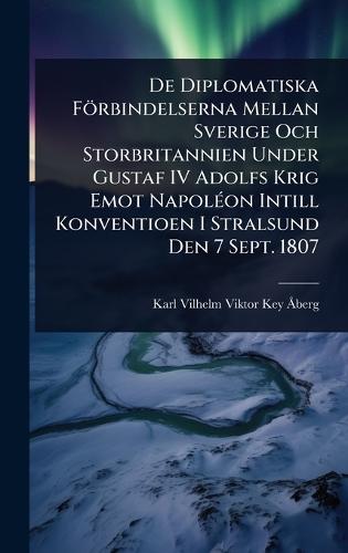 De Diplomatiska Förbindelserna Mellan Sverige Och Storbritannien Under Gustaf IV Adolfs Krig Emot NapolÃ(c)on Intill Konventioen I Stralsund Den 7 Sept. 1807  by Karl Vilhelm Viktor Key-Ã Berg at Abbey's Bookshop, 