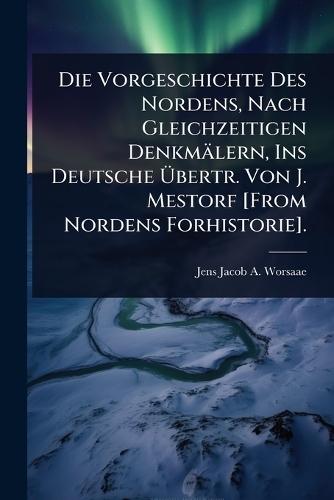 Die Vorgeschichte Des Nordens, Nach Gleichzeitigen Denkmälern, Ins Deutsche Ã&#156;bertr. Von J. Mestorf [From Nordens Forhistorie].  by Jens Jacob a Worsaae at Abbey's Bookshop, 