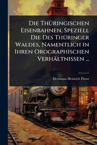 Die ThÃ1/4ringischen Eisenbahnen, Speziell Die Des ThÃ1/4ringer Waldes, Namentlich in Ihren Orographischen Verhältnissen ...  by Hermann Heinrich Pistor at Abbey's Bookshop, 