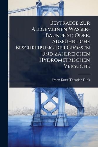 Beytraege Zur Allgemeinen Wasser-Baukunst; Oder, AusfÃ1/4hrliche Beschreibung Der Grossen Und Zahlreichen Hydrometrischen Versuche  by Franz Ernst Theodor Funk at Abbey's Bookshop, 