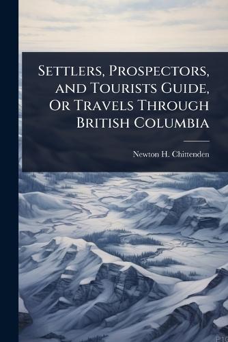 Settlers, Prospectors, and Tourists Guide, Or Travels Through British Columbia  by Newton Henry Chittenden at Abbey's Bookshop, 