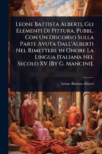 Leone Battista Alberti, Gli Elementi Di Pittura, Pubbl. Con Un Discorso Sulla Parte Avuta Dall'Alberti Nel Rimettere in Onore La Lingua Italiana Nel Secolo XV [By G. Mancini].  by Leone Battista Alberti at Abbey's Bookshop, 