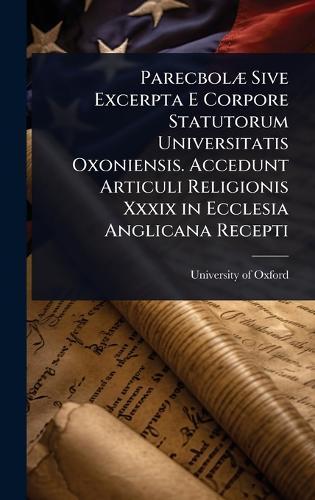 ParecbolÃ] Sive Excerpta E Corpore Statutorum Universitatis Oxoniensis. Accedunt Articuli Religionis Xxxix in Ecclesia Anglicana Recepti  by University of Oxford at Abbey's Bookshop, 