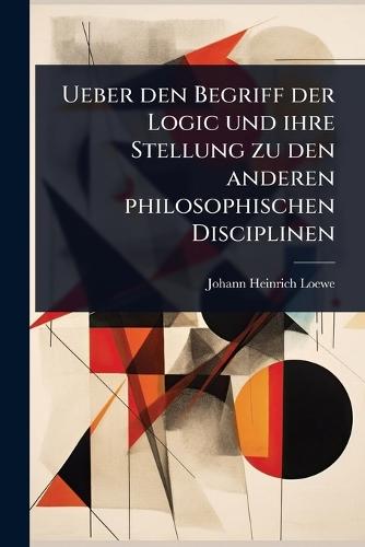 Ueber den Begriff der Logic und ihre Stellung zu den anderen philosophischen Disciplinen  by Johann Heinrich Loewe at Abbey's Bookshop, 