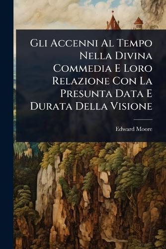 Gli Accenni Al Tempo Nella Divina Commedia E Loro Relazione Con La Presunta Data E Durata Della Visione  by Edward Moore at Abbey's Bookshop, 