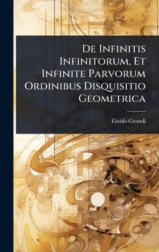 De Infinitis Infinitorum, Et Infinite Parvorum Ordinibus Disquisitio Geometrica  by Guido Grandi at Abbey's Bookshop, 