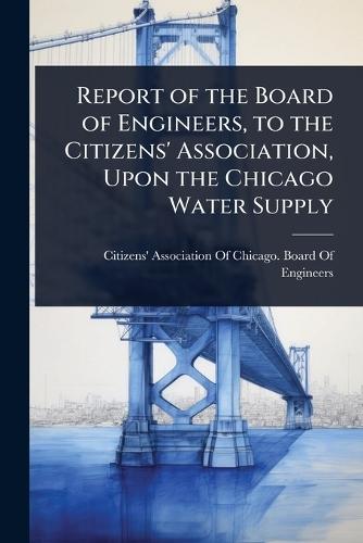 Report of the Board of Engineers, to the Citizens' Association, Upon the Chicago Water Supply  by Citizens' Association of Chicago Boa at Abbey's Bookshop, 