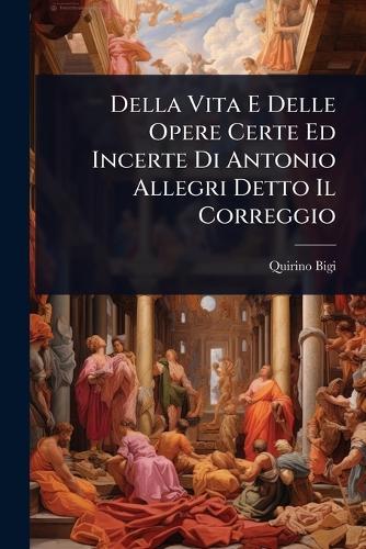 Della Vita E Delle Opere Certe Ed Incerte Di Antonio Allegri Detto Il Correggio  by Quirino Bigi at Abbey's Bookshop, 