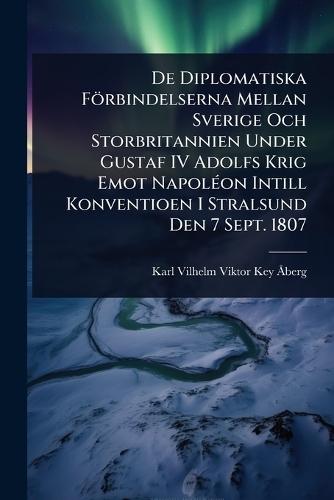 De Diplomatiska Förbindelserna Mellan Sverige Och Storbritannien Under Gustaf IV Adolfs Krig Emot NapolÃ(c)on Intill Konventioen I Stralsund Den 7 Sept. 1807  by Karl Vilhelm Viktor Key-Ã Berg at Abbey's Bookshop, 