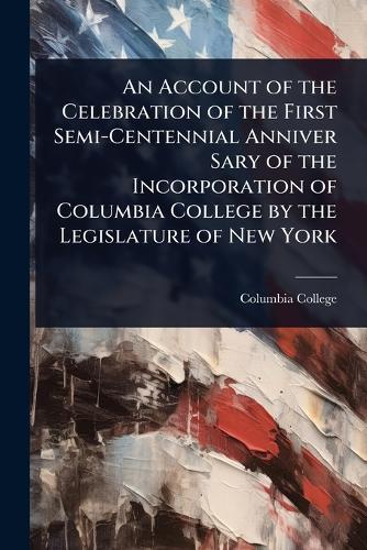 An Account of the Celebration of the First Semi-Centennial Anniver Sary of the Incorporation of Columbia College by the Legislature of New York  by Columbia College (Columbia University) at Abbey's Bookshop, 