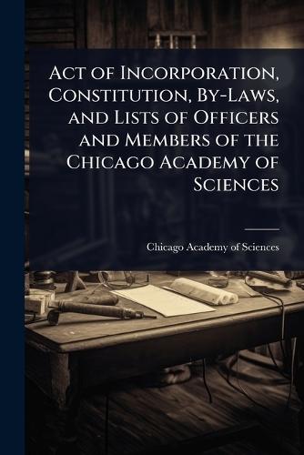 Act of Incorporation, Constitution, By-Laws, and Lists of Officers and Members of the Chicago Academy of Sciences  by Chicago Academy of Sciences at Abbey's Bookshop, 