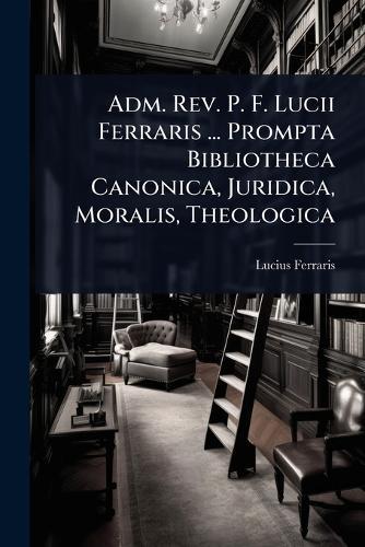 Adm. Rev. P. F. Lucii Ferraris ... Prompta Bibliotheca Canonica, Juridica, Moralis, Theologica  by Lucius Ferraris at Abbey's Bookshop, 