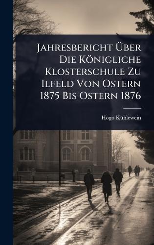 Jahresbericht Ã&#156;ber Die Königliche Klosterschule Zu Ilfeld Von Ostern 1875 Bis Ostern 1876  by Hogo Kã1/4hlewein at Abbey's Bookshop, 