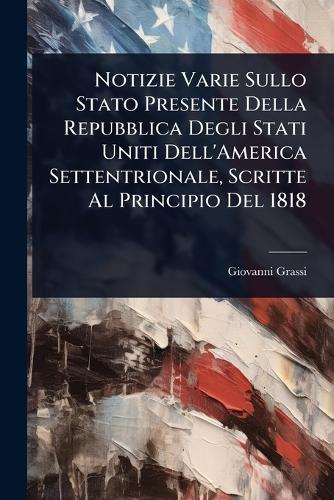 Notizie Varie Sullo Stato Presente Della Repubblica Degli Stati Uniti Dell'America Settentrionale, Scritte Al Principio Del 1818  by Giovanni Grassi at Abbey's Bookshop, 