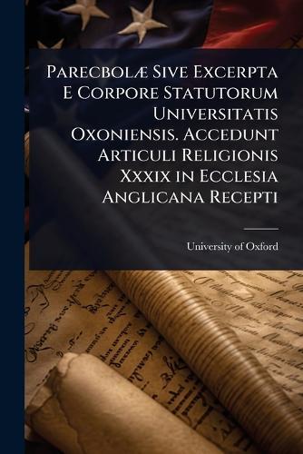 ParecbolÃ] Sive Excerpta E Corpore Statutorum Universitatis Oxoniensis. Accedunt Articuli Religionis Xxxix in Ecclesia Anglicana Recepti  by University of Oxford at Abbey's Bookshop, 