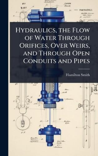 Hydraulics, the Flow of Water Through Orifices, Over Weirs, and Through Open Conduits and Pipes  by Hamilton Smith at Abbey's Bookshop, 