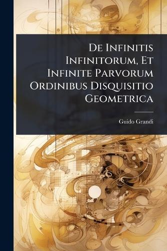 De Infinitis Infinitorum, Et Infinite Parvorum Ordinibus Disquisitio Geometrica  by Guido Grandi at Abbey's Bookshop, 