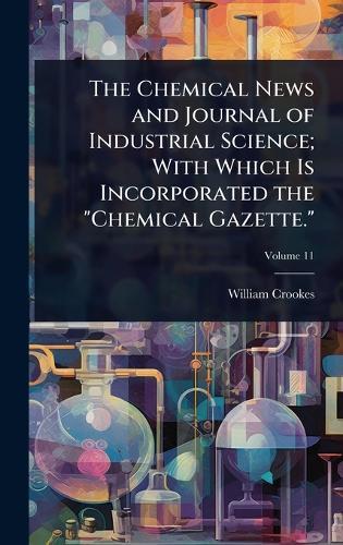 The Chemical News and Journal of Industrial Science; With Which Is Incorporated the ""Chemical Gazette.""  by William Crookes at Abbey's Bookshop, 