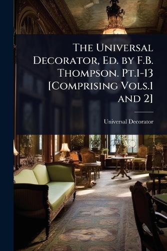 The Universal Decorator, Ed. by F.B. Thompson. Pt.1-13 [Comprising Vols.1 and 2]  by Universal Decorator at Abbey's Bookshop, 