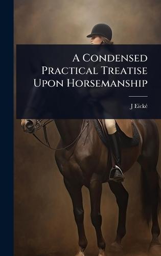 A Condensed Practical Treatise Upon Horsemanship  by J Eickã(c) at Abbey's Bookshop, 