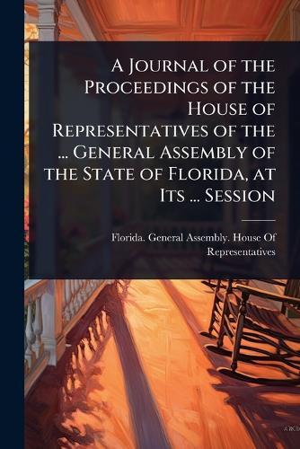A Journal of the Proceedings of the House of Representatives of the ... General Assembly of the State of Florida, at Its ... Session  by Florida General Assembly House of R at Abbey's Bookshop, 